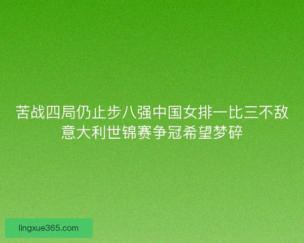 苦战四局仍止步八强中国女排一比三不敌意大利世锦赛争冠希望梦碎