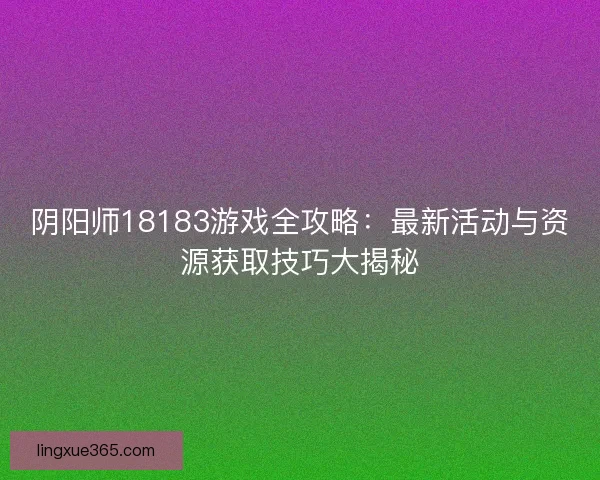 阴阳师18183游戏全攻略：最新活动与资源获取技巧大揭秘