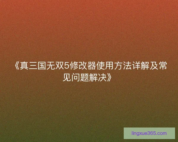 《真三国无双5修改器使用方法详解及常见问题解决》
