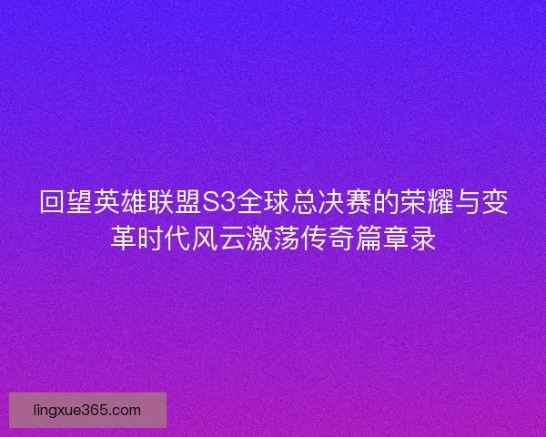 回望英雄联盟S3全球总决赛的荣耀与变革时代风云激荡传奇篇章录