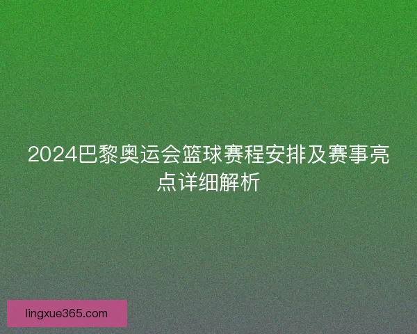 2024巴黎奥运会篮球赛程安排及赛事亮点详细解析