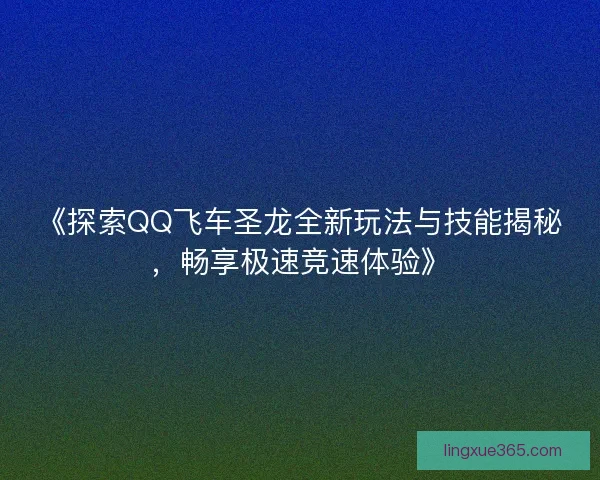 《探索QQ飞车圣龙全新玩法与技能揭秘，畅享极速竞速体验》
