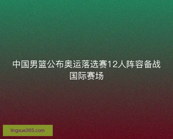 中国男篮公布奥运落选赛12人阵容备战国际赛场