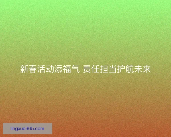 新春活动添福气 责任担当护航未来