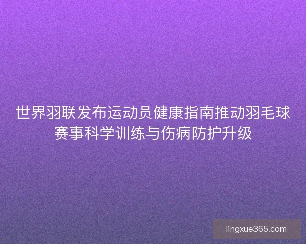 世界羽联发布运动员健康指南推动羽毛球赛事科学训练与伤病防护升级