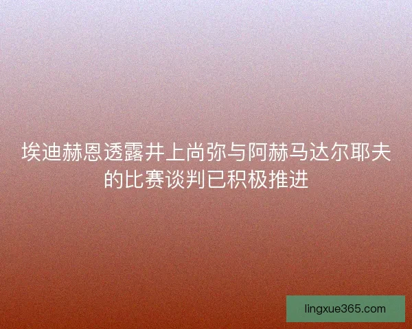 埃迪赫恩透露井上尚弥与阿赫马达尔耶夫的比赛谈判已积极推进