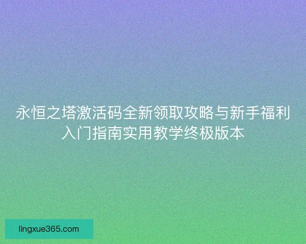 永恒之塔激活码全新领取攻略与新手福利入门指南实用教学终极版本