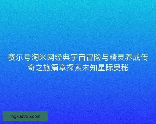 赛尔号淘米网经典宇宙冒险与精灵养成传奇之旅篇章探索未知星际奥秘