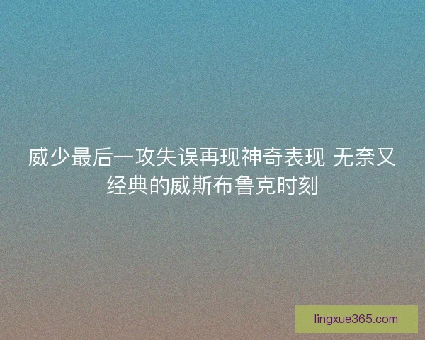 威少最后一攻失误再现神奇表现 无奈又经典的威斯布鲁克时刻