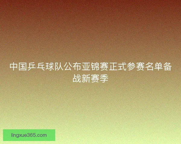 中国乒乓球队公布亚锦赛正式参赛名单备战新赛季