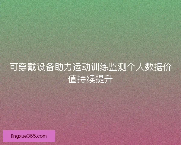 可穿戴设备助力运动训练监测个人数据价值持续提升