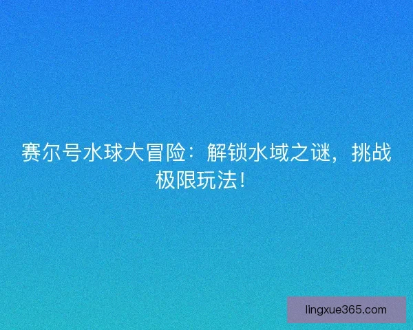 赛尔号水球大冒险：解锁水域之谜，挑战极限玩法！