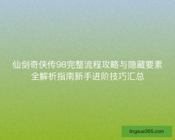 仙剑奇侠传98完整流程攻略与隐藏要素全解析指南新手进阶技巧汇总