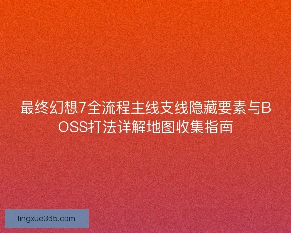 最终幻想7全流程主线支线隐藏要素与BOSS打法详解地图收集指南