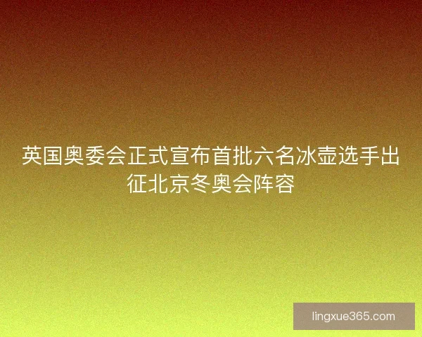 英国奥委会正式宣布首批六名冰壶选手出征北京冬奥会阵容