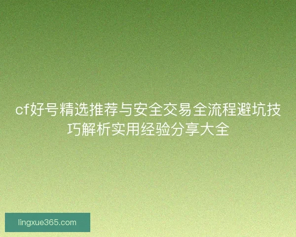 cf好号精选推荐与安全交易全流程避坑技巧解析实用经验分享大全