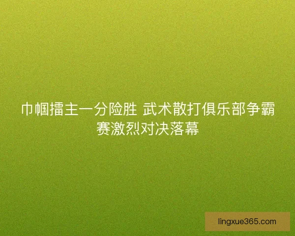 巾帼擂主一分险胜 武术散打俱乐部争霸赛激烈对决落幕