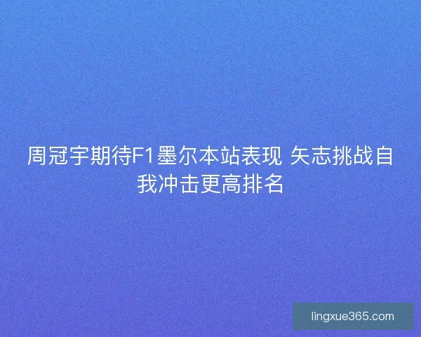 周冠宇期待F1墨尔本站表现 矢志挑战自我冲击更高排名