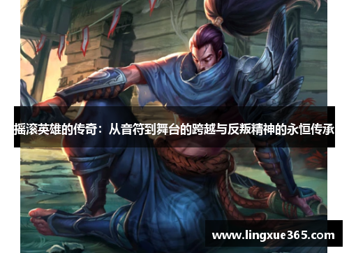 摇滚英雄的传奇：从音符到舞台的跨越与反叛精神的永恒传承