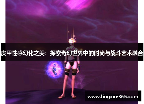 皮甲性感幻化之美：探索奇幻世界中的时尚与战斗艺术融合