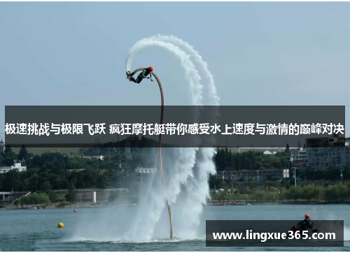 极速挑战与极限飞跃 疯狂摩托艇带你感受水上速度与激情的巅峰对决